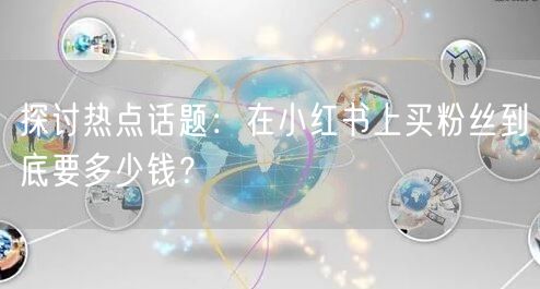 探讨热点话题：在小红书上买粉丝到底要多少钱？