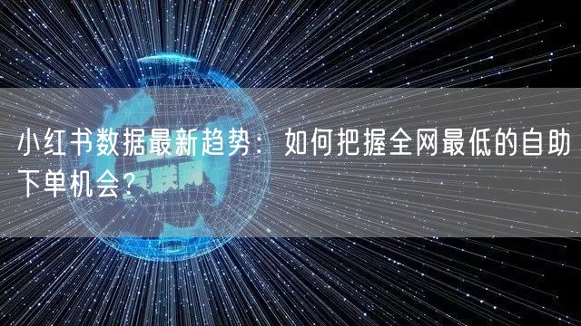 小红书数据最新趋势：如何把握全网最低的自助下单机会？