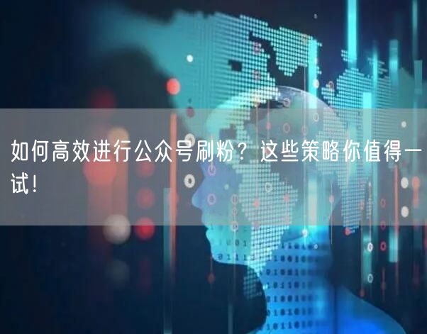 如何高效进行公众号刷粉？这些策略你值得一试！